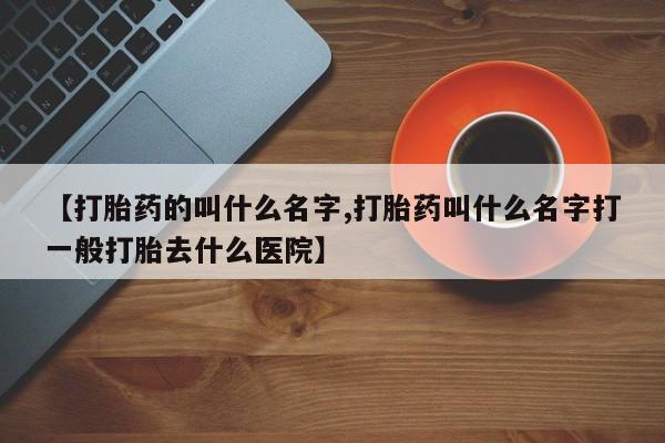 米非米索使用【打胎药的叫什么名字,打胎药叫什么名字打一般打胎去什么医院】