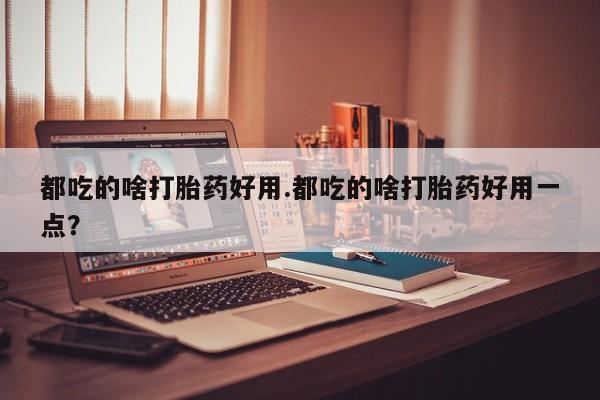 米非米索使用都吃的啥打胎药好用.都吃的啥打胎药好用一点？