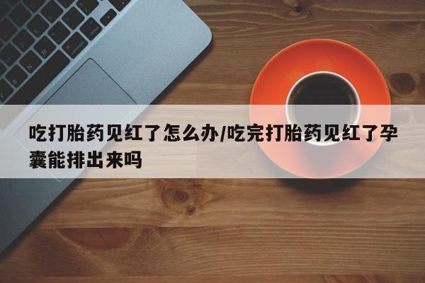 米非米索使用吃打胎药见红了怎么办/吃完打胎药见红了孕囊能排出来吗