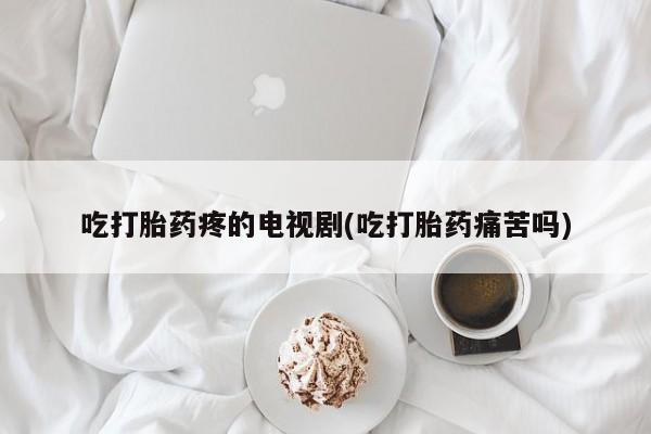 米非米索使用吃打胎药疼的电视剧(吃打胎药痛苦吗)