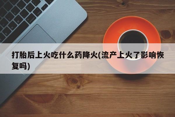 米非米索使用打胎后上火吃什么药降火(流产上火了影响恢复吗)