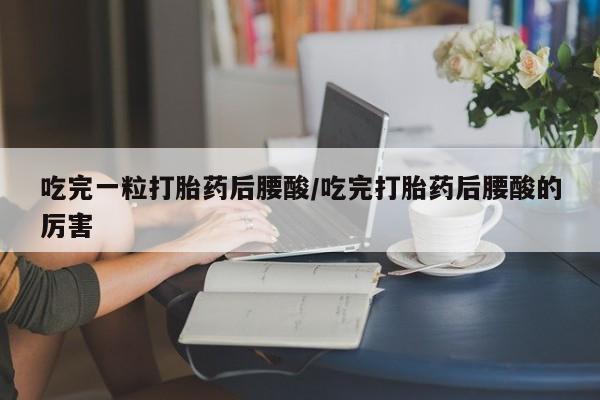 米非米索使用吃完一粒打胎药后腰酸/吃完打胎药后腰酸的厉害
