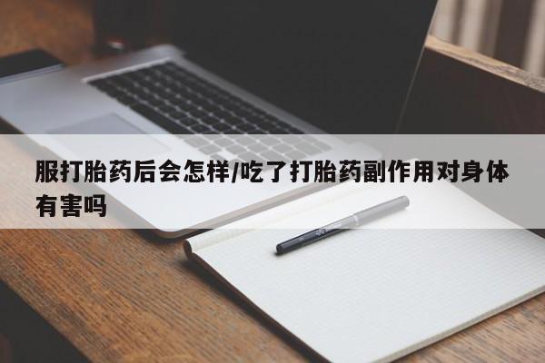 米非米索使用服打胎药后会怎样/吃了打胎药副作用对身体有害吗