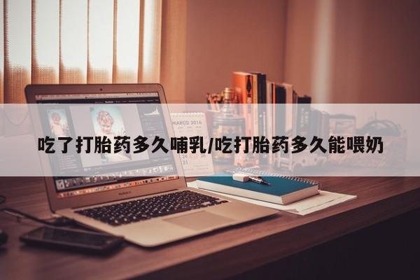 米非米索使用吃了打胎药多久哺乳/吃打胎药多久能喂奶