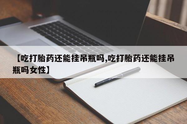 米非米索使用【吃打胎药还能挂吊瓶吗,吃打胎药还能挂吊瓶吗女性】