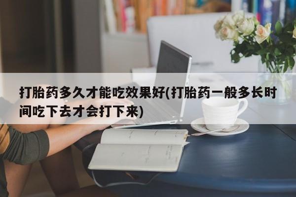 米非米索使用打胎药多久才能吃效果好(打胎药一般多长时间吃下去才会打下来)