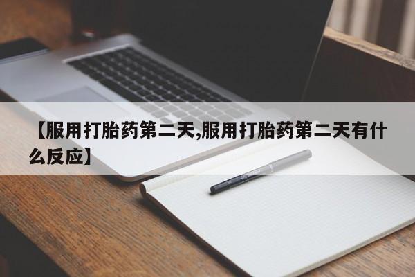 米非米索使用【服用打胎药第二天,服用打胎药第二天有什么反应】