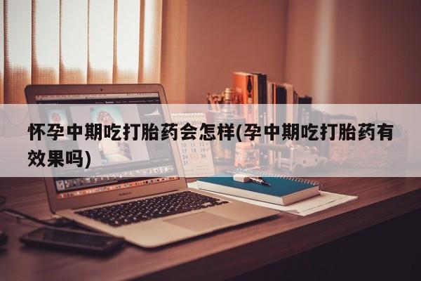 米非米索使用怀孕中期吃打胎药会怎样(孕中期吃打胎药有效果吗)