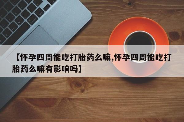米非米索使用【怀孕四周能吃打胎药么嘛,怀孕四周能吃打胎药么嘛有影响吗】