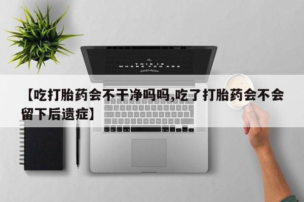米非米索使用【吃打胎药会不干净吗吗,吃了打胎药会不会留下后遗症】