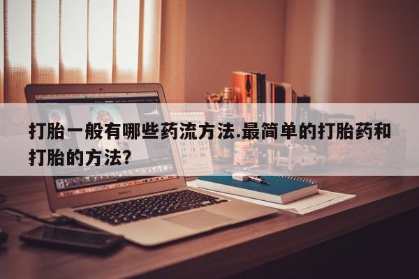 米非米索使用打胎一般有哪些药流方法.最简单的打胎药和打胎的方法？