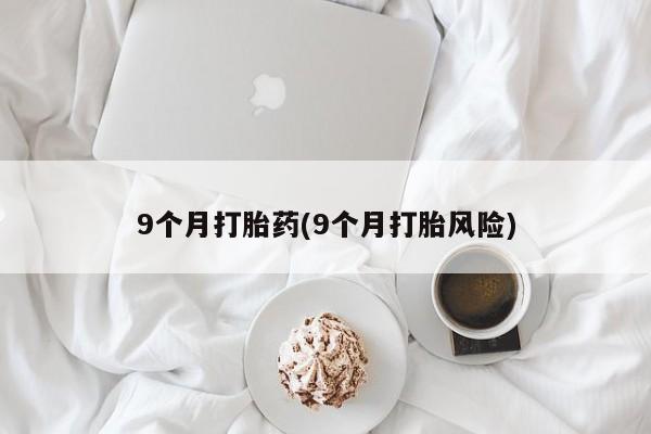 米非米索使用9个月打胎药(9个月打胎风险)
