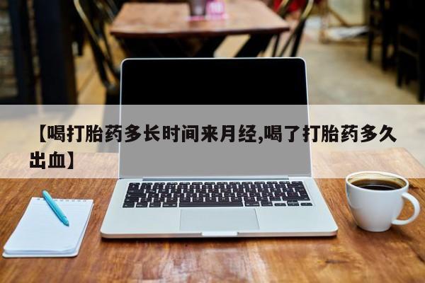 米非米索使用【喝打胎药多长时间来月经,喝了打胎药多久出血】