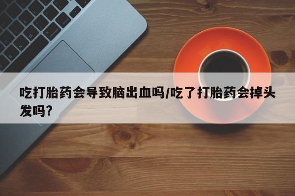 米非米索使用吃打胎药会导致脑出血吗/吃了打胎药会掉头发吗?