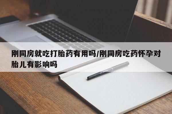 米非米索使用刚同房就吃打胎药有用吗/刚同房吃药怀孕对胎儿有影响吗