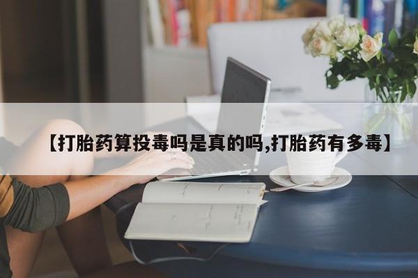 米非米索使用【打胎药算投毒吗是真的吗,打胎药有多毒】