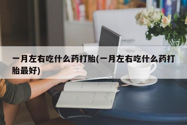 米非米索使用一月左右吃什么药打胎(一月左右吃什么药打胎最好)