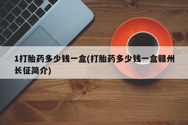 米非米索使用1打胎药多少钱一盒(打胎药多少钱一盒赣州长征简介)