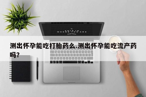 米非米索使用测出怀孕能吃打胎药么.测出怀孕能吃流产药吗？