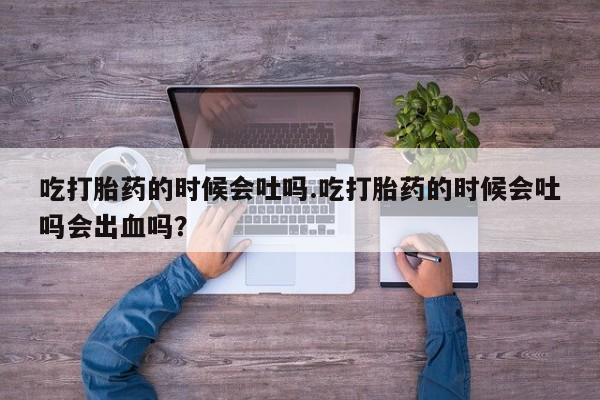 米非米索使用吃打胎药的时候会吐吗.吃打胎药的时候会吐吗会出血吗？