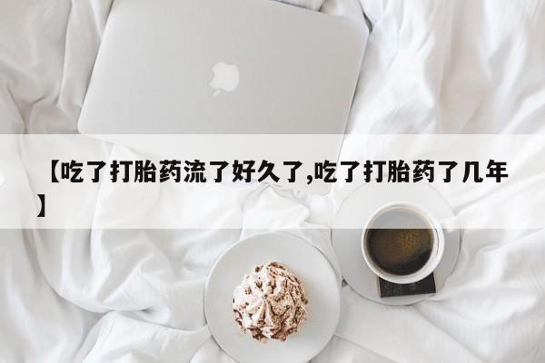 米非米索使用【吃了打胎药流了好久了,吃了打胎药了几年】