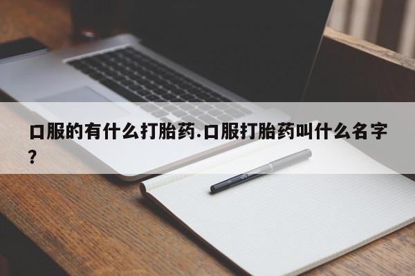 米非米索使用口服的有什么打胎药.口服打胎药叫什么名字？