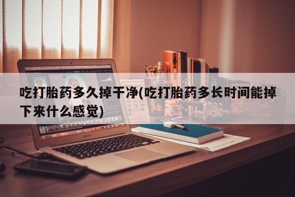 米非米索使用吃打胎药多久掉干净(吃打胎药多长时间能掉下来什么感觉)