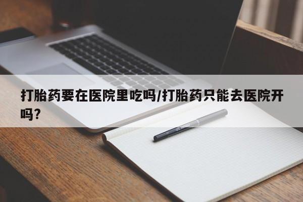 米非米索使用打胎药要在医院里吃吗/打胎药只能去医院开吗?