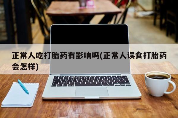 米非米索使用正常人吃打胎药有影响吗(正常人误食打胎药会怎样)