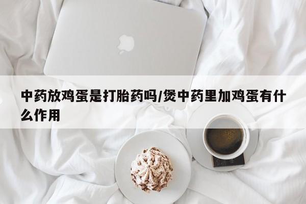 米非米索使用中药放鸡蛋是打胎药吗/煲中药里加鸡蛋有什么作用