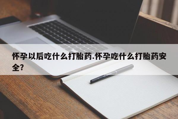 米非米索使用怀孕以后吃什么打胎药.怀孕吃什么打胎药安全？