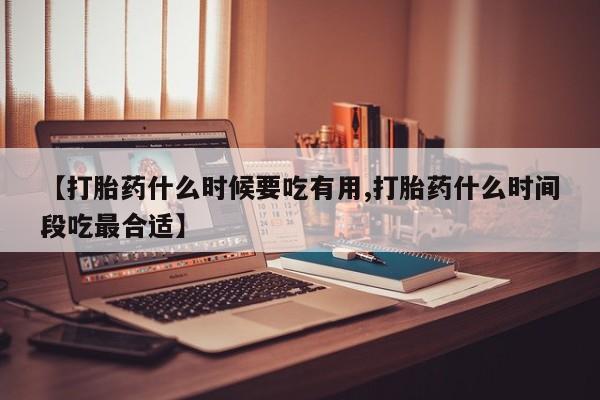 米非米索使用【打胎药什么时候要吃有用,打胎药什么时间段吃最合适】