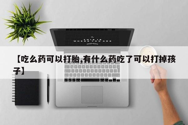 米非米索使用【吃么药可以打胎,有什么药吃了可以打掉孩子】