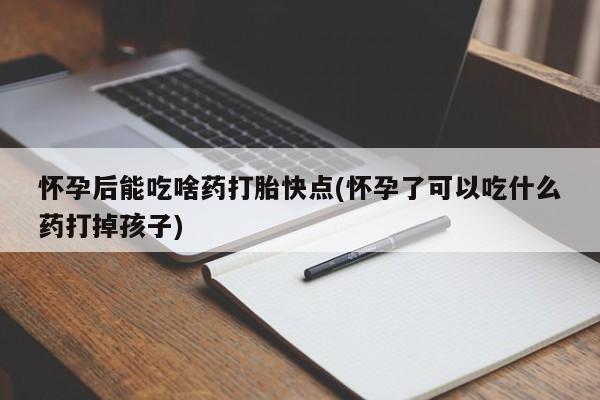 米非米索使用怀孕后能吃啥药打胎快点(怀孕了可以吃什么药打掉孩子)