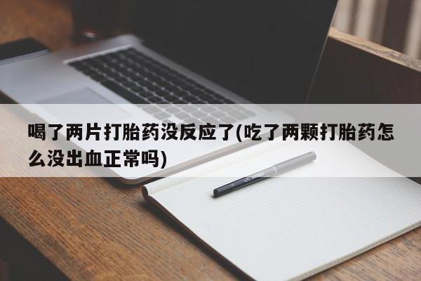 米非米索使用喝了两片打胎药没反应了(吃了两颗打胎药怎么没出血正常吗)