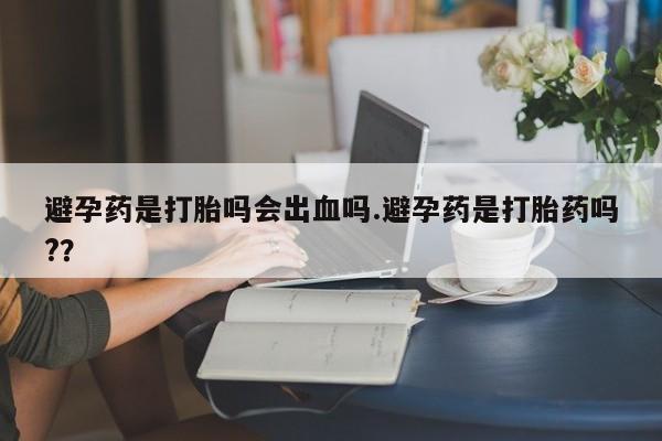 米非米索使用避孕药是打胎吗会出血吗.避孕药是打胎药吗?？