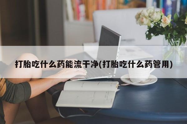 米非米索使用打胎吃什么药能流干净(打胎吃什么药管用)