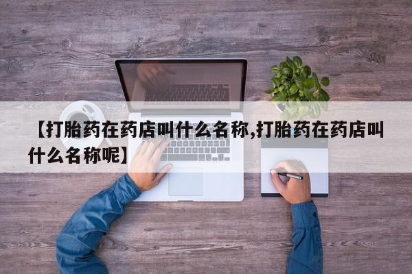 米非米索使用【打胎药在药店叫什么名称,打胎药在药店叫什么名称呢】
