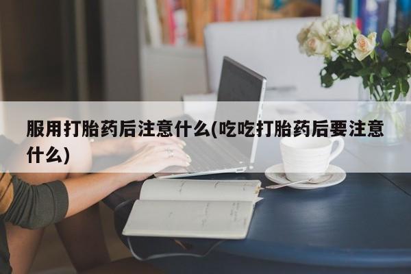 米非米索使用服用打胎药后注意什么(吃吃打胎药后要注意什么)