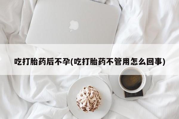米非米索使用吃打胎药后不孕(吃打胎药不管用怎么回事)