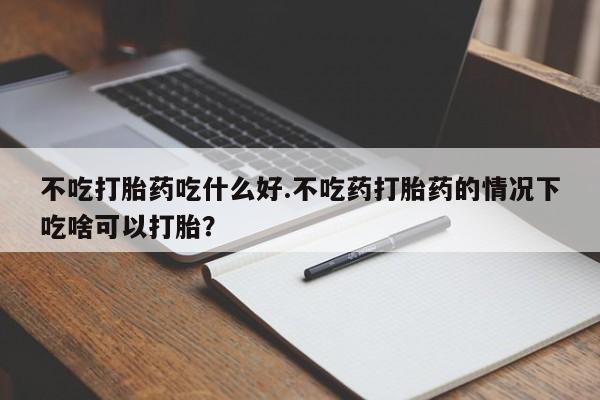 米非米索使用不吃打胎药吃什么好.不吃药打胎药的情况下吃啥可以打胎？