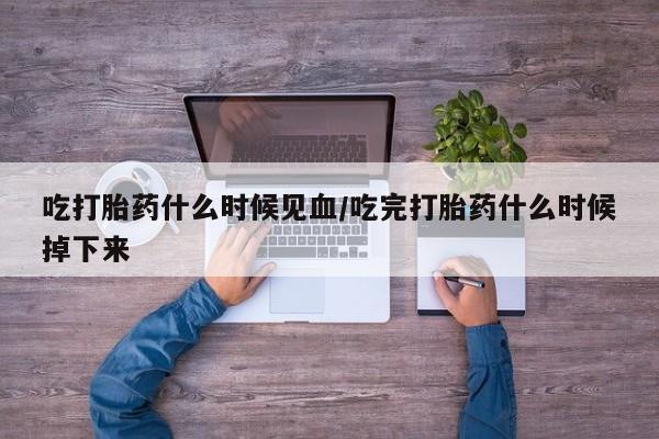 米非米索使用吃打胎药什么时候见血/吃完打胎药什么时候掉下来