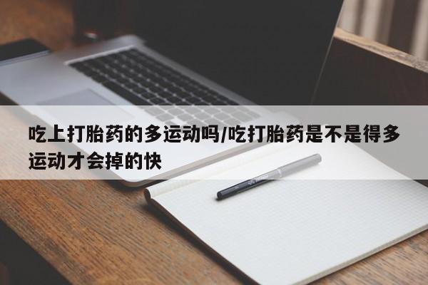 米非米索使用吃上打胎药的多运动吗/吃打胎药是不是得多运动才会掉的快