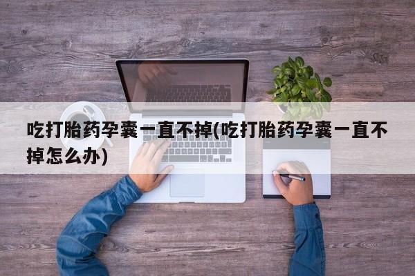 米非米索使用吃打胎药孕囊一直不掉(吃打胎药孕囊一直不掉怎么办)