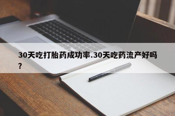 米非米索使用30天吃打胎药成功率.30天吃药流产好吗？