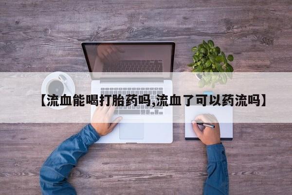 米非米索使用【流血能喝打胎药吗,流血了可以药流吗】