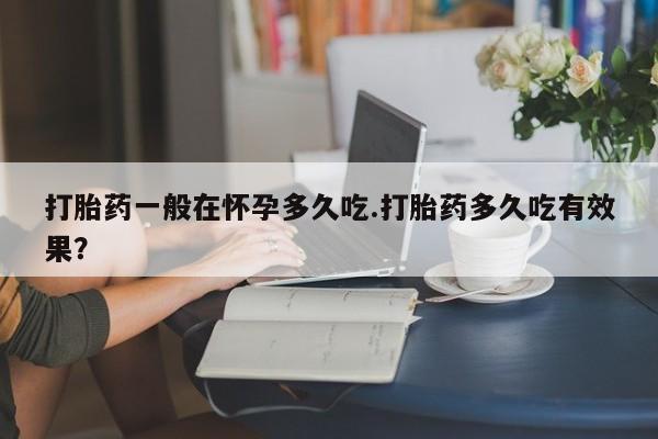 米非米索使用打胎药一般在怀孕多久吃.打胎药多久吃有效果？