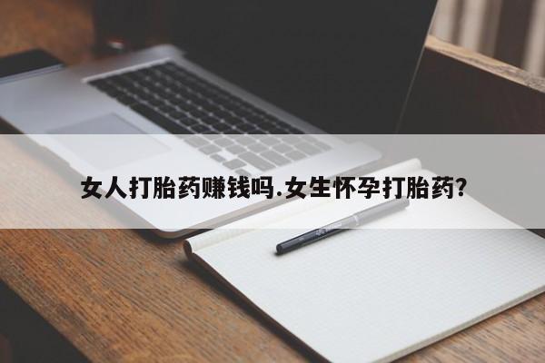 米非米索使用女人打胎药赚钱吗.女生怀孕打胎药？