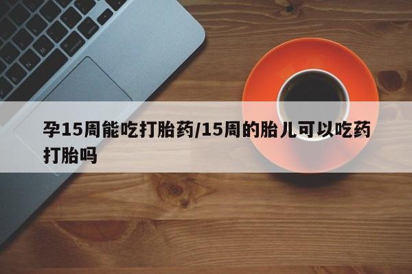 米非米索使用孕15周能吃打胎药/15周的胎儿可以吃药打胎吗
