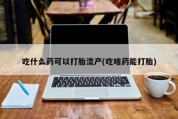 米非米索使用吃什么药可以打胎流产(吃啥药能打胎)